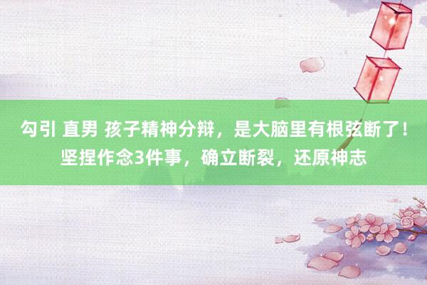 勾引 直男 孩子精神分辩，是大脑里有根弦断了！坚捏作念3件事，确立断裂，还原神志