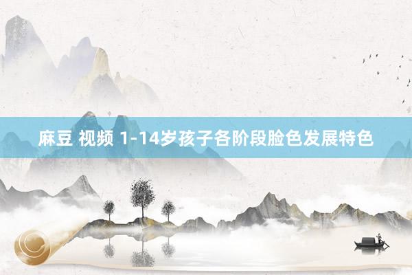 麻豆 视频 1-14岁孩子各阶段脸色发展特色