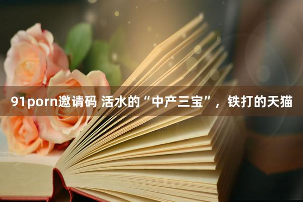 91porn邀请码 活水的“中产三宝”，铁打的天猫