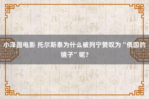 小泽圆电影 托尔斯泰为什么被列宁赞叹为“俄国的镜子”呢？