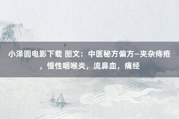 小泽圆电影下载 图文：中医秘方偏方—夹杂痔疮，慢性咽喉炎，流鼻血，痛经