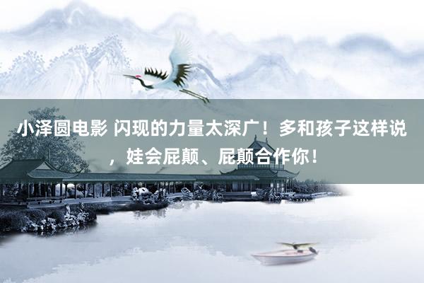 小泽圆电影 闪现的力量太深广！多和孩子这样说，娃会屁颠、屁颠合作你！