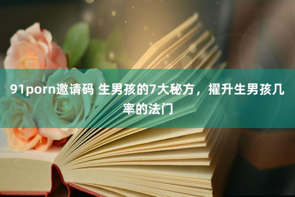 91porn邀请码 生男孩的7大秘方，擢升生男孩几率的法门