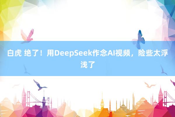 白虎 绝了！用DeepSeek作念AI视频，险些太浮浅了