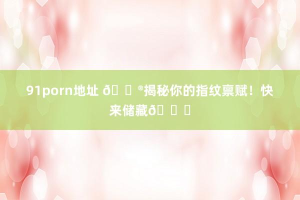 91porn地址 🔮揭秘你的指纹禀赋！快来储藏👍