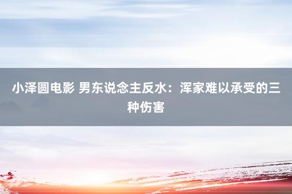 小泽圆电影 男东说念主反水：浑家难以承受的三种伤害