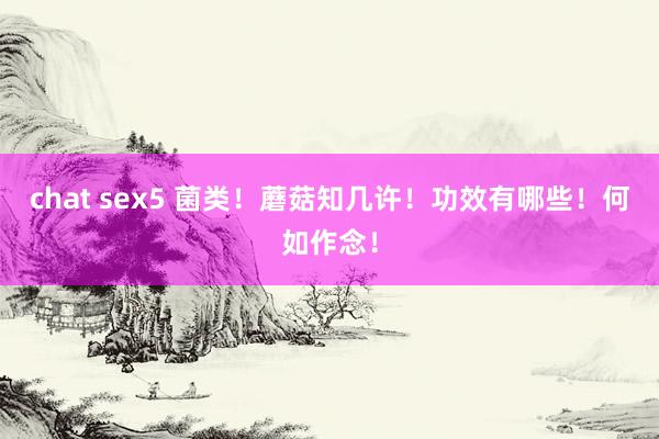 chat sex5 菌类！蘑菇知几许！功效有哪些！何如作念！