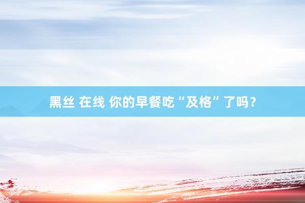 黑丝 在线 你的早餐吃“及格”了吗？