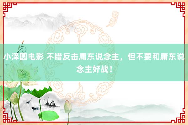 小泽圆电影 不错反击庸东说念主,但不要和庸东说念主好战!