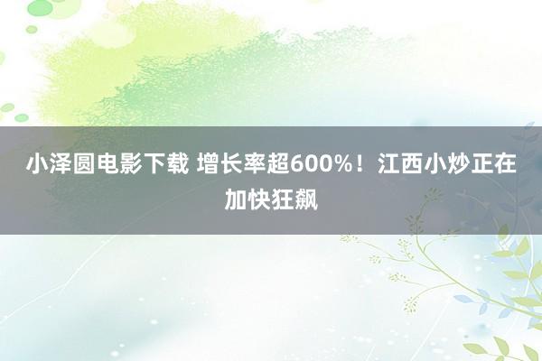 小泽圆电影下载 增长率超600%！江西小炒正在加快狂飙