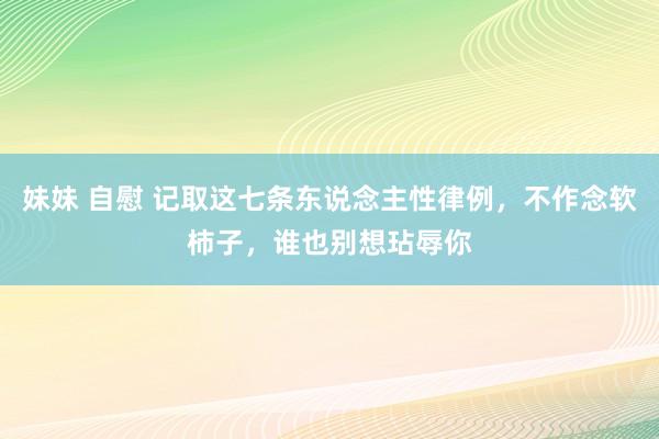 妹妹 自慰 记取这七条东说念主性律例，不作念软柿子，谁也别想玷辱你