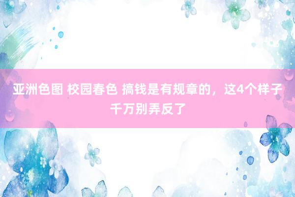 亚洲色图 校园春色 搞钱是有规章的，这4个样子千万别弄反了