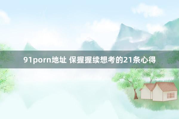 91porn地址 保握握续想考的21条心得