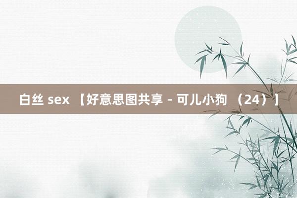 白丝 sex 【好意思图共享 - 可儿小狗 （24）】