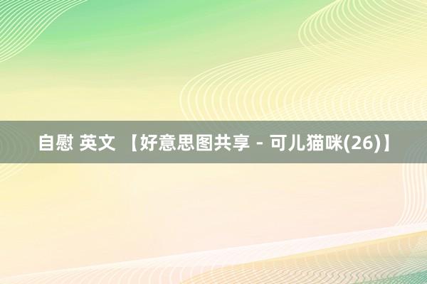 自慰 英文 【好意思图共享 - 可儿猫咪(26)】