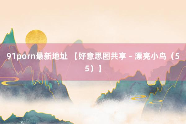 91porn最新地址 【好意思图共享 - 漂亮小鸟（55）】