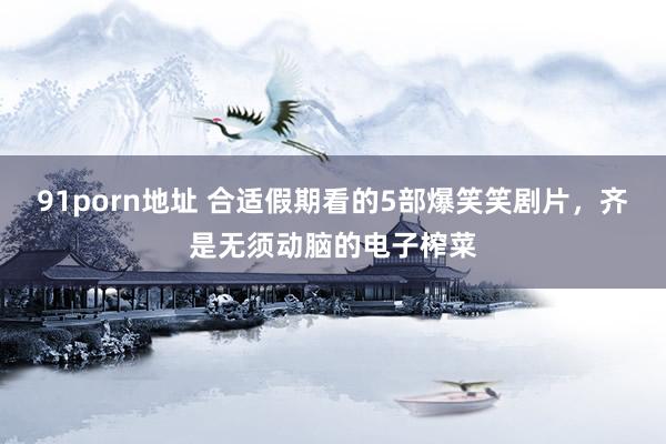 91porn地址 合适假期看的5部爆笑笑剧片，齐是无须动脑的电子榨菜
