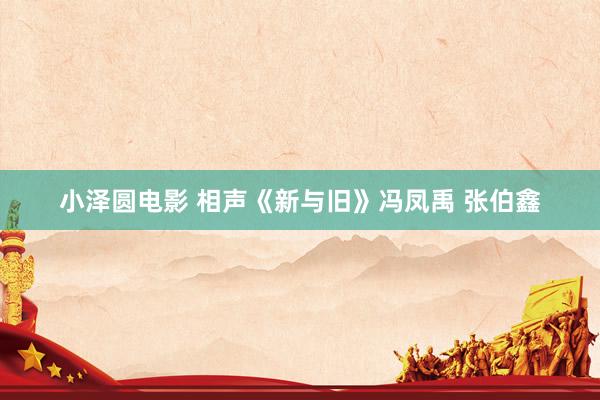 小泽圆电影 相声《新与旧》冯凤禹 张伯鑫