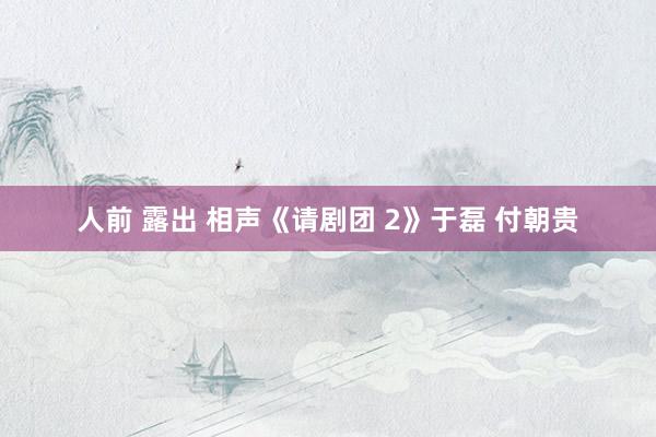 人前 露出 相声《请剧团 2》于磊 付朝贵