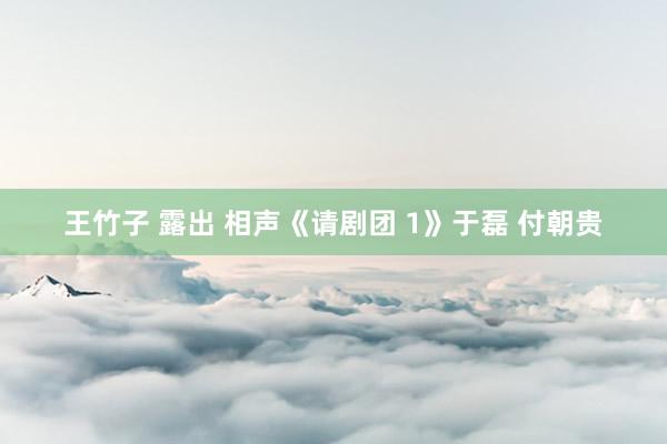 王竹子 露出 相声《请剧团 1》于磊 付朝贵