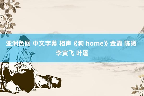 亚洲色图 中文字幕 相声《狗 home》金霏 陈曦 李寅飞 叶蓬